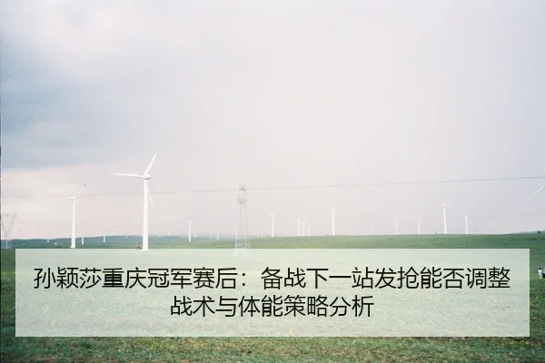 孙颖莎重庆冠军赛后：备战下一站发抢能否调整战术与体能策略分析（1XBET）
