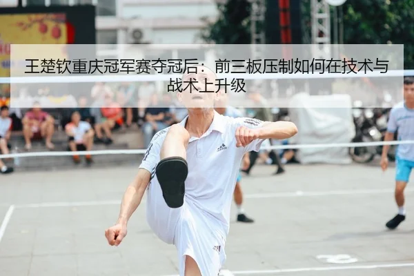 王楚钦重庆冠军赛夺冠后：前三板压制如何在技术与战术上升级 | 1XBET